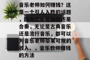 音乐老师如何赚钱?这是一个引人入胜的话题,因为无论是独奏还是合奏,无论是古典音乐还是流行音乐,都可以为音乐老师带来可观的收入。,音乐教师赚钱的方法 音乐老师如何赚钱?这是一个引人入胜的话题,因为无论是独奏还是合奏,无论是古典音乐还是流行音乐,都可以为音乐老师带来可观的收入。,音乐教师赚钱的方法