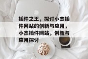 插件之王,探讨小杰插件网站的创新与应用,小杰插件网站,创新与应用探讨 插件之王,探讨小杰插件网站的创新与应用,小杰插件网站,创新与应用探讨