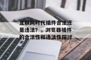 互联网时代插件合法还是违法?,浏览器插件的合法性和违法性探讨 互联网时代插件合法还是违法?,浏览器插件的合法性和违法性探讨