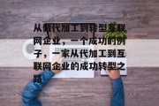 从做代加工到转型互联网企业,一个成功的例子,一家从代加工到互联网企业的成功转型之路 从做代加工到转型互联网企业,一个成功的例子,一家从代加工到互联网企业的成功转型之路
