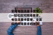 官网电信流量卡套餐——轻松应对网络需求,电信流量卡套餐,全面应对网络需求的神器 官网电信流量卡套餐——轻松应对网络需求,电信流量卡套餐,全面应对网络需求的神器