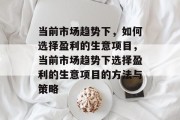 当前市场趋势下,如何选择盈利的生意项目,当前市场趋势下选择盈利的生意项目的方法与策略
