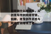 假期做什么赚钱多,从创意写作到网络营销,假期,激发创作灵感与网络营销赚钱之道 假期做什么赚钱多,从创意写作到网络营销,假期,激发创作灵感与网络营销赚钱之道
