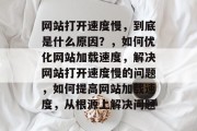 网站打开速度慢,到底是什么原因?,如何优化网站加载速度,解决网站打开速度慢的问题,如何提高网站加载速度,从根源上解决问题 网站打开速度慢,到底是什么原因?,如何优化网站加载速度,解决网站打开速度慢的问题,如何提高网站加载速度,从根源上解决问题