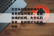大空头在金融市场中的角色和盈利模式,金融市场的巨鳄,大空头的角色、盈利模式与影响分析 大空头在金融市场中的角色和盈利模式,金融市场的巨鳄,大空头的角色、盈利模式与影响分析