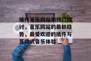 插件音乐网站的热门探讨,音乐网站的最新趋势,最受欢迎的插件与互动式音乐体验 插件音乐网站的热门探讨,音乐网站的最新趋势,最受欢迎的插件与互动式音乐体验