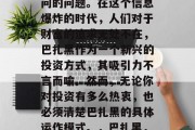 巴扎黑做什么赚钱?这是一个充满了诱惑和疑问的问题。在这个信息爆炸的时代,人们对于财富的追求无处不在,巴扎黑作为一个新兴的投资方式,其吸引力不言而喻。然而,无论你对投资有多么热衷,也必须清楚巴扎黑的具体运作模式。,巴扎黑,一个有潜力但需要深入了解的投资方式 巴扎黑做什么赚钱?这是一个充满了诱惑和疑问的问题。在这个信息爆炸的时代,人们对于财富的追求无处不在,巴扎黑作为一个新兴的投资方式,其吸引力不言而喻。然而,无论你对投资有多么热衷,也必须清楚巴扎黑的具体运作模式。,巴扎黑,一个有潜力但需要深入了解的投资方式