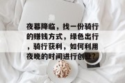 夜幕降临,找一份骑行的赚钱方式,绿色出行,骑行获利,如何利用夜晚的时间进行创业? 夜幕降临,找一份骑行的赚钱方式,绿色出行,骑行获利,如何利用夜晚的时间进行创业?