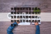 快速赚钱的生意选择与策略探讨,快速赚钱的生意选择与策略探讨,如何抓住市场机遇实现盈利? 快速赚钱的生意选择与策略探讨,快速赚钱的生意选择与策略探讨,如何抓住市场机遇实现盈利?
