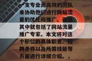 在当今互联网飞速发展的时代，企业想要抓住市场机遇，就需要拥有一支专业而高效的团队来协助他们进行网站流量的优化和推广。而这其中就包括了网站流量推广专家。本文将对这个职位的具体职责、招聘条件以及所需技能等方面进行详细介绍。，网站流量推广专家，职位职责、招聘要求及所需技能分析