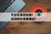 平日无事何处赚?,平日闲暇在哪里赚钱? 平日无事何处赚?,平日闲暇在哪里赚钱?