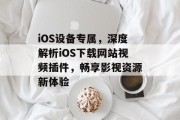 iOS设备专属,深度解析iOS下载网站视频插件,畅享影视资源新体验 iOS设备专属,深度解析iOS下载网站视频插件,畅享影视资源新体验