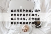 娱乐圈花色新闻，揭秘明星隐私背后的真相，娱乐圈揭秘，花色新闻背后的明星隐私真相