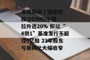 港股异动 | 博尼控股(01906)午前拉升近20% 拟以“4供1”基准发行不超过3亿股 23年股东亏损同比大幅收窄 港股异动 | 博尼控股(01906)午前拉升近20% 拟以“4供1”基准发行不超过3亿股 23年股东亏损同比大幅收窄