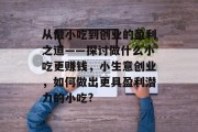 从做小吃到创业的盈利之道——探讨做什么小吃更赚钱,小生意创业,如何做出更具盈利潜力的小吃? 从做小吃到创业的盈利之道——探讨做什么小吃更赚钱,小生意创业,如何做出更具盈利潜力的小吃?