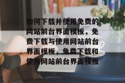 如何下载并使用免费的网站前台界面模板，免费下载与使用网站前台界面模板，免费下载和使用网站前台界面模板