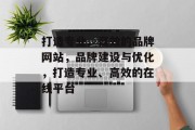 打造专业、高效的品牌网站，品牌建设与优化，打造专业、高效的在线平台