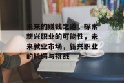 未来的赚钱之道,探索新兴职业的可能性,未来就业市场,新兴职业的机遇与挑战 未来的赚钱之道,探索新兴职业的可能性,未来就业市场,新兴职业的机遇与挑战