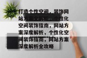 打造个性空间，装饰网站方案全解析，个性化空间装饰指南，网站方案深度解析，个性化空间装饰指南，网站方案深度解析全攻略