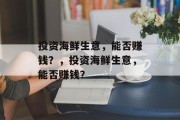 投资海鲜生意,能否赚钱?,投资海鲜生意,能否赚钱? 投资海鲜生意,能否赚钱?,投资海鲜生意,能否赚钱?