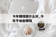 今年赚钱做什么好_今年干啥能赚钱 今年赚钱做什么好_今年干啥能赚钱