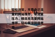 轻松浏览，不费自己流量的网站推荐，零流量压力，精选无流量网站推荐，轻松畅游网络世界