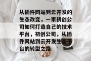 从插件网站到云开发的生态改变,一家初创公司如何打造自己的技术平台,初创公司,从插件网站到云开发生态平台的转型之路 从插件网站到云开发的生态改变,一家初创公司如何打造自己的技术平台,初创公司,从插件网站到云开发生态平台的转型之路