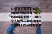 在46岁的年龄阶段,如何找到适合自己的工作和财富来源?,提升个人魅力与素质以找到合适的工作与财富来源 在46岁的年龄阶段,如何找到适合自己的工作和财富来源?,提升个人魅力与素质以找到合适的工作与财富来源