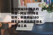 优化网站SEO排名的利器—网站SEO排名软件，利用网站SEO排名软件提升网页排名的关键工具