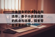 小本资金的创业机会和选择,基于小资金创业的机会与选择,探索零起步者的路径 小本资金的创业机会和选择,基于小资金创业的机会与选择,探索零起步者的路径