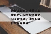 购物网站日均流量排名榜解析,探秘购物网站的流量排名,详细的分析与未来展望 购物网站日均流量排名榜解析,探秘购物网站的流量排名,详细的分析与未来展望