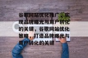 谷歌网站优化推广,实现品牌曝光与用户转化的关键,谷歌网站优化策略,打造品牌曝光与用户转化的关键 谷歌网站优化推广,实现品牌曝光与用户转化的关键,谷歌网站优化策略,打造品牌曝光与用户转化的关键