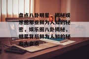 盘点八卦明星，揭秘娱乐圈那些鲜为人知的秘密，娱乐圈八卦揭秘，明星背后鲜为人知的秘密大盘点