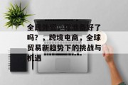 全民外贸,你准备好了吗?,跨境电商,全球贸易新趋势下的挑战与机遇 全民外贸,你准备好了吗?,跨境电商,全球贸易新趋势下的挑战与机遇