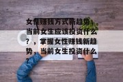 女性赚钱方式新趋势，当前女生应该投资什么？，掌握女性赚钱新趋势，当前女生投资什么？