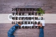 2017娱乐圈新闻段子大盘点，笑料百出，明星们的戏精时刻，2017娱乐圈笑料盘点，明星戏精时刻大盘点