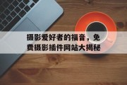 摄影爱好者的福音,免费摄影插件网站大揭秘 摄影爱好者的福音,免费摄影插件网站大揭秘