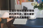 在造价领域做兼职赚钱的几种方式,造价兼职赚钱的方式有哪些? 在造价领域做兼职赚钱的几种方式,造价兼职赚钱的方式有哪些?