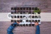 揭秘高搜索流量网站，如何打造热门网站，吸引海量用户，打造热门网站秘籍，揭秘高搜索流量网站吸粉策略