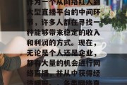 如今做什么直播赚钱?作为一个从网络红人到大型直播平台的中间环节,许多人都在寻找一种能够带来稳定的收入和利润的方式。现在,无论是个人还是企业,都有大量的机会进行网络直播,并从中获得经济回报。,各类网络直播盈利途径解析 如今做什么直播赚钱?作为一个从网络红人到大型直播平台的中间环节,许多人都在寻找一种能够带来稳定的收入和利润的方式。现在,无论是个人还是企业,都有大量的机会进行网络直播,并从中获得经济回报。,各类网络直播盈利途径解析