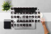 如何成为行业领军者，打造个性化网站的全方位攻略，打造个性化网站，迈向行业领军者的全方位攻略指南