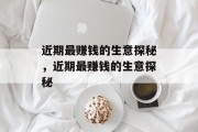 近期最赚钱的生意探秘，近期最赚钱的生意探秘