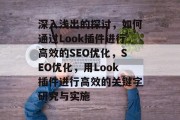 深入浅出的探讨,如何通过Look插件进行高效的SEO优化,SEO优化,用Look插件进行高效的关键字研究与实施 深入浅出的探讨,如何通过Look插件进行高效的SEO优化,SEO优化,用Look插件进行高效的关键字研究与实施