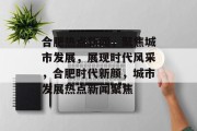 合肥热点新闻，聚焦城市发展，展现时代风采，合肥时代新颜，城市发展热点新闻聚焦