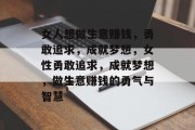 女人想做生意赚钱,勇敢追求,成就梦想,女性勇敢追求,成就梦想,做生意赚钱的勇气与智慧 女人想做生意赚钱,勇敢追求,成就梦想,女性勇敢追求,成就梦想,做生意赚钱的勇气与智慧
