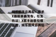 娱乐圈风云再起！歌手X最新单曲发布，引发热议！X歌手新歌引爆话题，娱乐圈风云再起