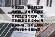 构建高效、安全的互联网环境，提升互联网服务的安全性与效率，如何构建高效且安全的互联网环境，提升互联网服务的安全性和效率