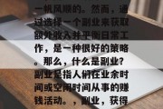 副业是个非常普遍的概念,因为生活并不总是一帆风顺的。然而,通过选择一个副业来获取额外收入并平衡日常工作,是一种很好的策略。那么,什么是副业?副业是指人们在业余时间或空闲时间从事的赚钱活动。,副业,获得额外收入和平衡日常工作的好方法 副业是个非常普遍的概念,因为生活并不总是一帆风顺的。然而,通过选择一个副业来获取额外收入并平衡日常工作,是一种很好的策略。那么,什么是副业?副业是指人们在业余时间或空闲时间从事的赚钱活动。,副业,获得额外收入和平衡日常工作的好方法