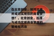 在北京创业,如何选择并成功实现你的商业梦想?,北京创业,选择与成功实现商业梦想的策略和方法 在北京创业,如何选择并成功实现你的商业梦想?,北京创业,选择与成功实现商业梦想的策略和方法