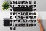在家也能赚取财富？实际上，在家可以通过多种方式实现赚钱，但必须要有一定的技能和经验。以下是一些可能的赚钱方式，轻松在家创业，掌握哪些技能就能赚钱?